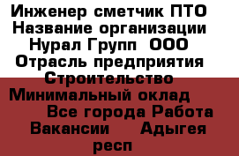 Инженер-сметчик ПТО › Название организации ­ Нурал Групп, ООО › Отрасль предприятия ­ Строительство › Минимальный оклад ­ 35 000 - Все города Работа » Вакансии   . Адыгея респ.